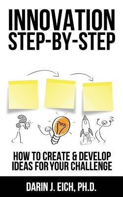 Innovation Step-by-Step: How to Create and Develop Ideas for your Challenge by Eich, Darin J.