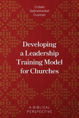 Developing a Leadership Training Model for Churches: A Biblical Perspective by Ousman, Endale Gebremeskel