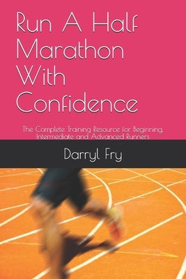 Run A Half Marathon With Confidence: The Complete Training Resource for Beginning, Intermediate and Advanced Runners by Fry, Darryl