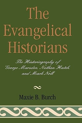 The Evangelical Historians: The Historiography of George Marsden, Nathan Hatch, and Mark Noll by Burch, Maxie B.