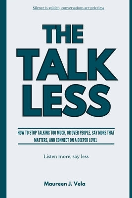 The Talk Less: How to Stop Talking Too Much, or Over People, Say More That Matters, and Connect on a Deeper Connection by Vela, Maureen J.