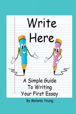 Write Here: A Simple Guide to Writing Your First Essay by Young, Melanie