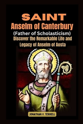 Saint Anselm of Canterbury (Father of Scholasticism): Discover the Remarkable Life and Legacy of Anselm of Aosta by Terrell, Jonathan V.