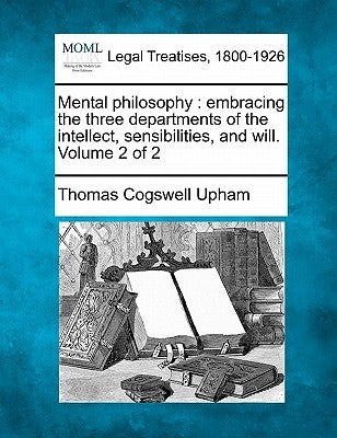 Mental philosophy: embracing the three departments of the intellect, sensibilities, and will. Volume 2 of 2 by Upham, Thomas Cogswell