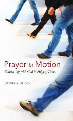 Prayer in Motion: Connecting with God in Fidgety Times by Nelson, Jeffrey A.