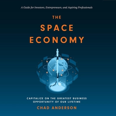 The Space Economy: Capitalize on the Greatest Business Opportunity of Our Lifetime by Anderson, Chad