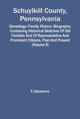 Schuylkill County, Pennsylvania; Genealogy--Family History--Biography; Containing Historical Sketches Of Old Families And Of Representative And Promin by Unknown