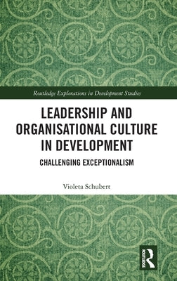 Leadership and Organisational Culture in Development: Challenging Exceptionalism by Schubert, Violeta