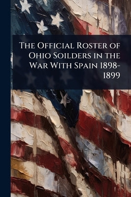The Official Roster of Ohio Soilders in the War With Spain 1898-1899 by 