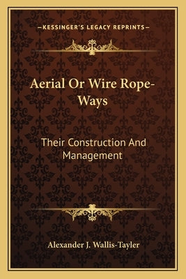 Aerial Or Wire Rope-Ways: Their Construction And Management by Wallis-Tayler, Alexander J.