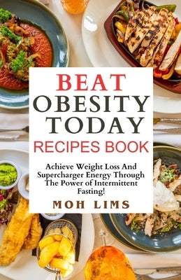 Beat Obesity Today Recipe Book: Achieve Weight Loss and Supercharge Energy Through the Power of Intermittent Fasting! by Lims, Moh