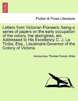 Letters from Victorian Pioneers: Being a Series of Papers on the Early Occupation of the Colony, the Aborigines, Etc. Addressed to His Excellency C. J by Anonymous