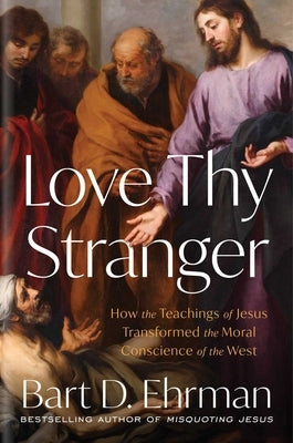 Love Thy Stranger: How the Teachings of Jesus Transformed the Moral Conscience of the West by Ehrman, Bart D.