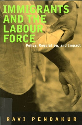 Immigrants and the Labour Force: Policy, Regulation, and Impact by Pendakur, Ravi