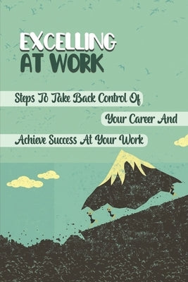 Excelling At Work: Steps To Take Back Control Of Your Career And Achieve Success At Your Work: Career Development Strategies by Daviau, Rebecka