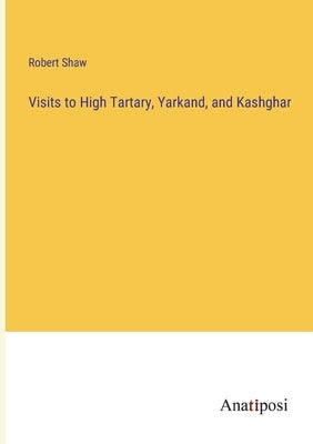 Visits to High Tartary, Yarkand, and Kashghar by Shaw, Robert