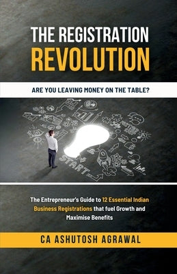 The Registration Revolution: The Entrepreneur's Guide to 12 Essential Indian Business Registrations that fuel Growth and Maximise Benefits by Ca Ashutosh Agrawal