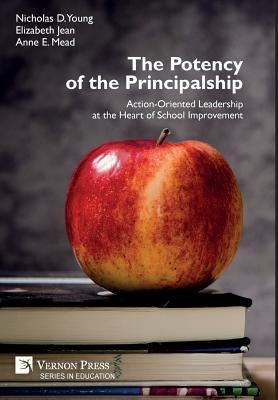 The Potency of the Principalship: Action-Oriented Leadership at the Heart of School Improvement by Young, Nicholas D.