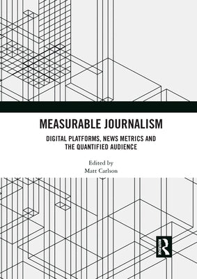 Measurable Journalism: Digital Platforms, News Metrics and the Quantified Audience by Carlson, Matt