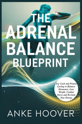 The Adrenal Balance Blueprint: Use Carb and Protein Cycling to Balance Hormones, Lose Weight, Combat Stress and Reclaim Your Energy by Hoover, Anke