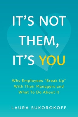 It's Not Them, It's You: Why Employees Break Up With Their Managers and What To Do About It by Sukorokoff, Laura