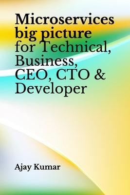 Microservices big picture for Technical, Business, CEO, CTO & Developer by Kumar, Ajay