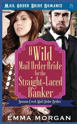 A Wild Mail Order Bride for the Straight-Laced Banker by Morgan, Emma