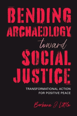 Bending Archaeology Toward Social Justice: Transformational Action for Positive Peace by Little, Barbara J.
