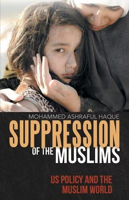 Suppression of the Muslims: Us Policy and the Muslim World by Haque, Mohammed Ashraful
