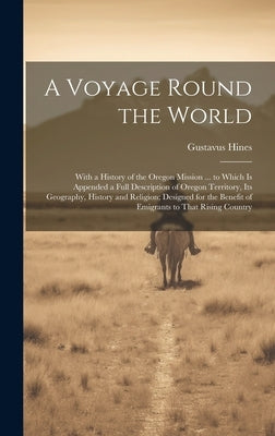 A Voyage Round the World: With a History of the Oregon Mission ... to Which Is Appended a Full Description of Oregon Territory, Its Geography, H by Hines, Gustavus