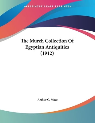 The Murch Collection Of Egyptian Antiquities (1912) by Mace, Arthur C.