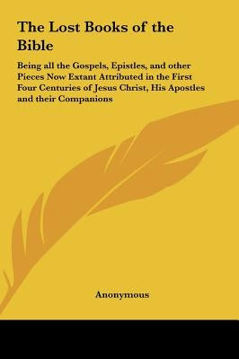 The Lost Books of the Bible: Being all the Gospels, Epistles, and other Pieces Now Extant Attributed in the First Four Centuries of Jesus Christ, H by Anonymous
