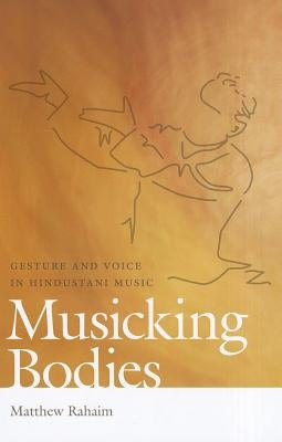 Musicking Bodies: Gesture and Voice in Hindustani Music by Rahaim, Matthew
