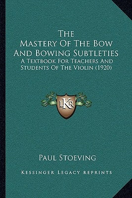 The Mastery Of The Bow And Bowing Subtleties: A Textbook For Teachers And Students Of The Violin (1920) by Stoeving, Paul