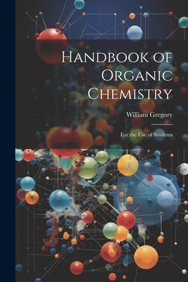 Handbook of Organic Chemistry: For the Use of Students by Gregory, William