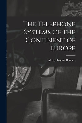 The Telephone Systems of the Continent of Europe by Bennett, Alfred Rosling