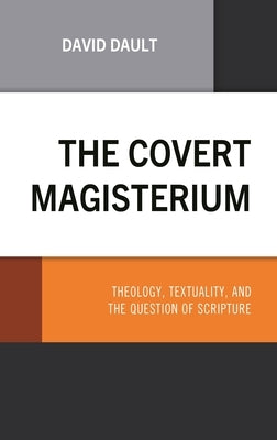 The Covert Magisterium: Theology, Textuality, and the Question of Scripture by Dault, David