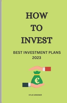 How to Invest: Best Investment Plans 2023 by Greener, Kylie