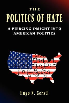 The Politics of Hate - A Piercing Insight into American Politics by Gerstl, Hugo N.
