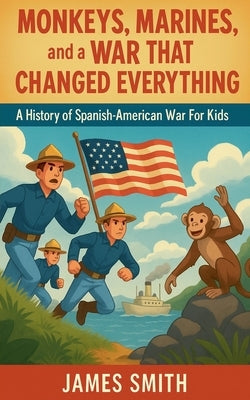 Monkeys, Marines, and a War That Changed Everything: A History of the Spanish-American War For Kids by Smith, James