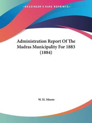 Administration Report Of The Madras Municipality For 1883 (1884) by Moore, W. H.