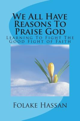 We All Have Reasons To Praise God: Learning To Fight The Good Fight of Faith by Hassan, Folake