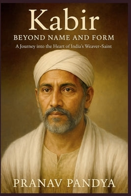 Kabir BEYOND NAME AND FORM: A Journey into the Heart of India's Weaver-Saint by Pandya, Pranav