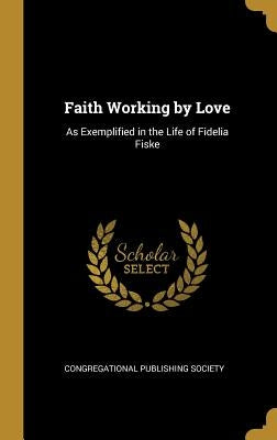Faith Working by Love: As Exemplified in the Life of Fidelia Fiske by Congregational Publishing Society
