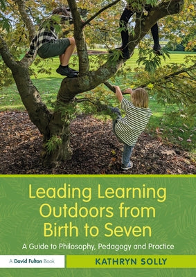 Leading Learning Outdoors from Birth to Seven: A Guide to Philosophy, Pedagogy and Practice by Solly, Kathryn