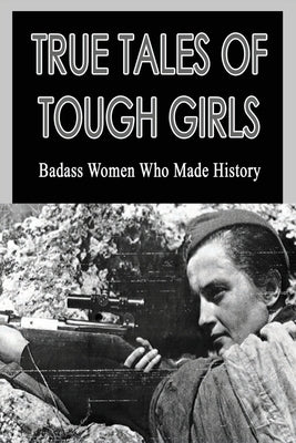 True Tales Of Tough Girls: Badass Women Who Made History: Who Are The Famous Women From History by Girling, Rudolf