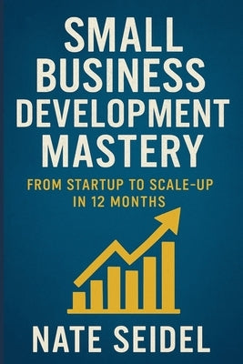 Small Business Development Mastery: From Startup to Scale-Up in 12 Months by Seidel, Nate