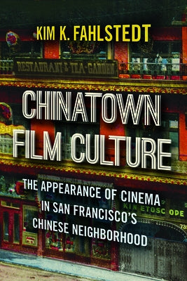 Chinatown Film Culture: The Appearance of Cinema in San Francisco's Chinese Neighborhood by Fahlstedt, Kim K.