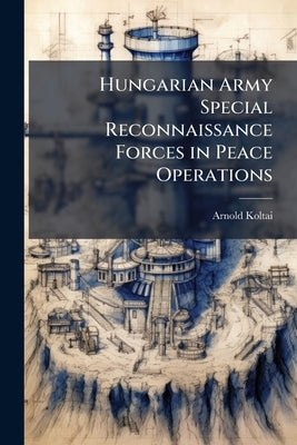 Hungarian Army Special Reconnaissance Forces in Peace Operations by Koltai, Arnold