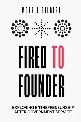 Fired to Founder: Exploring Entrepreneurship After Government Service by Gilbert, Merril